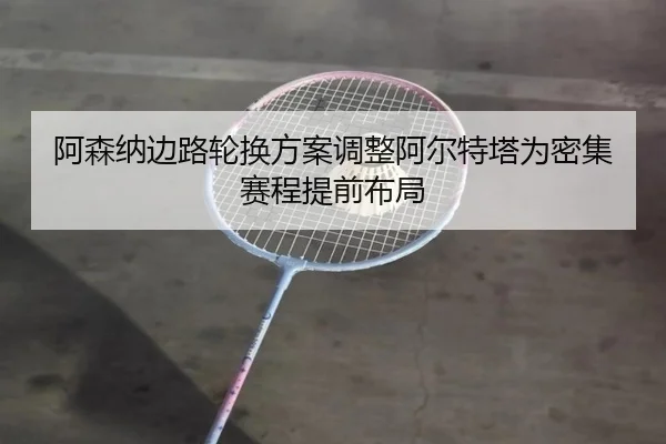 阿森纳边路轮换方案调整阿尔特塔为密集赛程提前布局