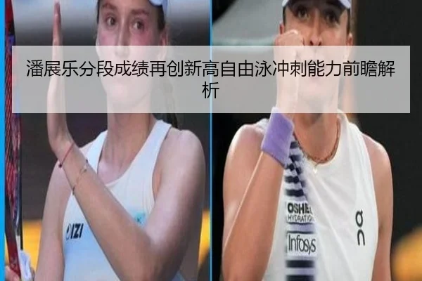 潘展乐分段成绩再创新高自由泳冲刺能力前瞻解析